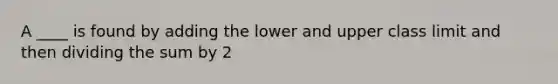 A ____ is found by adding the lower and upper class limit and then dividing the sum by 2