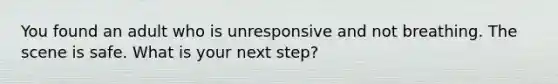 You found an adult who is unresponsive and not breathing. The scene is safe. What is your next step?