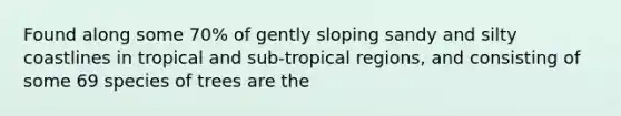 Found along some 70% of gently sloping sandy and silty coastlines in tropical and sub-tropical regions, and consisting of some 69 species of trees are the