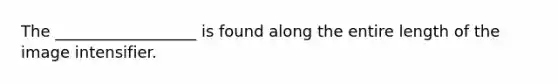 The __________________ is found along the entire length of the image intensifier.