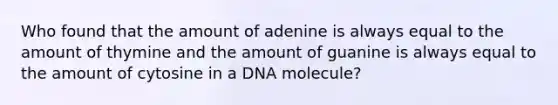 Who found that the amount of adenine is always equal to the amount of thymine and the amount of guanine is always equal to the amount of cytosine in a DNA molecule?