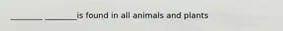 ________ ________is found in all animals and plants