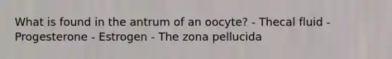 What is found in the antrum of an oocyte? - Thecal fluid - Progesterone - Estrogen - The zona pellucida