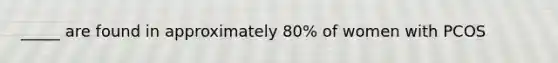 _____ are found in approximately 80% of women with PCOS