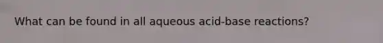 What can be found in all aqueous acid-base reactions?