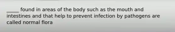 _____ found in areas of the body such as <a href='https://www.questionai.com/knowledge/krBoWYDU6j-the-mouth' class='anchor-knowledge'>the mouth</a> and intestines and that help to prevent infection by pathogens are called normal flora