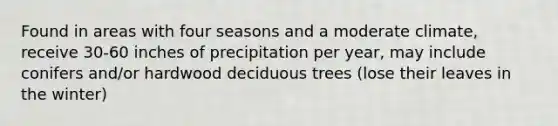 Found in areas with four seasons and a moderate climate, receive 30-60 inches of precipitation per year, may include conifers and/or hardwood deciduous trees (lose their leaves in the winter)