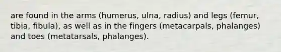 are found in the arms (humerus, ulna, radius) and legs (femur, tibia, fibula), as well as in the fingers (metacarpals, phalanges) and toes (metatarsals, phalanges).