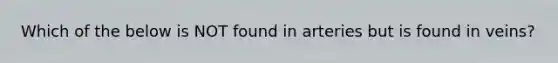 Which of the below is NOT found in arteries but is found in veins?