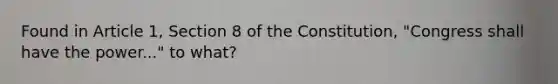 Found in Article 1, Section 8 of the Constitution, "Congress shall have the power..." to what?