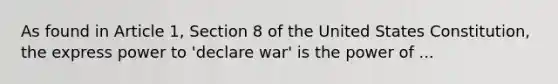 As found in Article 1, Section 8 of the United States Constitution, the express power to 'declare war' is the power of ...