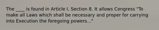 The ____ is found in Article I, Section 8. It allows Congress "To make all Laws which shall be necessary and proper for carrying into Execution the foregoing powers..."