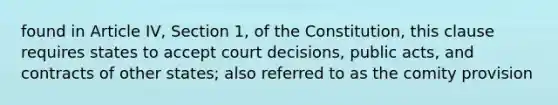 found in Article IV, Section 1, of the Constitution, this clause requires states to accept court decisions, public acts, and contracts of other states; also referred to as the comity provision