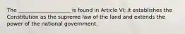 The ____________________ is found in Article VI; it establishes the Constitution as the supreme law of the land and extends the power of the national government.