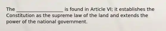 The ____________________ is found in Article VI; it establishes the Constitution as the supreme law of the land and extends the power of the national government.