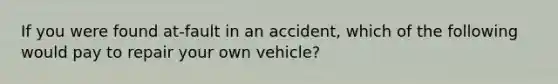 If you were found at-fault in an accident, which of the following would pay to repair your own vehicle?