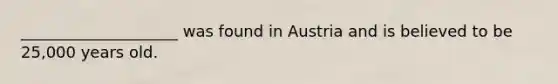 ____________________ was found in Austria and is believed to be 25,000 years old.