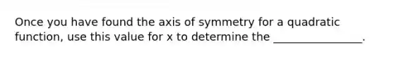 Once you have found the <a href='https://www.questionai.com/knowledge/kgExf582dN-axis-of-symmetry' class='anchor-knowledge'>axis of symmetry</a> for a quadratic function, use this value for x to determine the ________________.