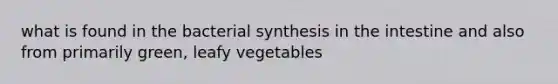 what is found in the bacterial synthesis in the intestine and also from primarily green, leafy vegetables