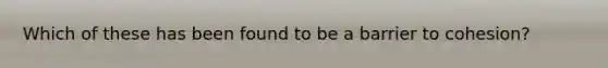 Which of these has been found to be a barrier to cohesion?