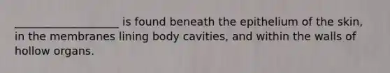 ___________________ is found beneath the epithelium of the skin, in the membranes lining body cavities, and within the walls of hollow organs.