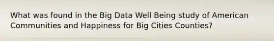 What was found in the Big Data Well Being study of American Communities and Happiness for Big Cities Counties?