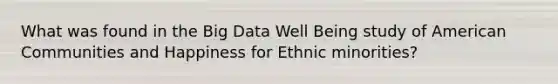 What was found in the Big Data Well Being study of American Communities and Happiness for Ethnic minorities?