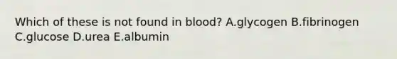 Which of these is not found in blood? A.glycogen B.fibrinogen C.glucose D.urea E.albumin