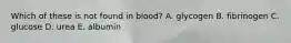 Which of these is not found in blood? A. glycogen B. fibrinogen C. glucose D. urea E. albumin