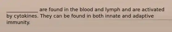 _____________ are found in the blood and lymph and are activated by cytokines. They can be found in both innate and adaptive immunity.