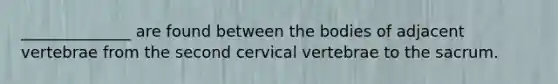 ______________ are found between the bodies of adjacent vertebrae from the second cervical vertebrae to the sacrum.