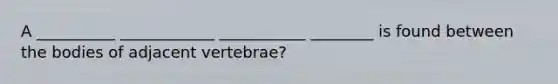 A __________ ____________ ___________ ________ is found between the bodies of adjacent vertebrae?