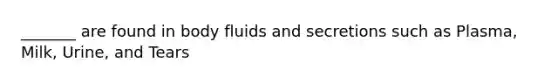 _______ are found in body fluids and secretions such as Plasma, Milk, Urine, and Tears