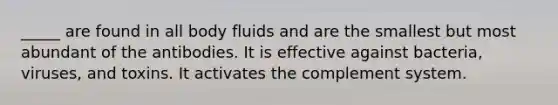 _____ are found in all body fluids and are the smallest but most abundant of the antibodies. It is effective against bacteria, viruses, and toxins. It activates the complement system.