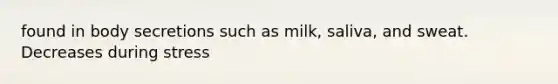 found in body secretions such as milk, saliva, and sweat. Decreases during stress