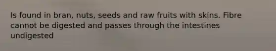 Is found in bran, nuts, seeds and raw fruits with skins. Fibre cannot be digested and passes through the intestines undigested