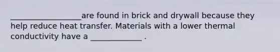 __________________are found in brick and drywall because they help reduce heat transfer. Materials with a lower thermal conductivity have a _____________ .