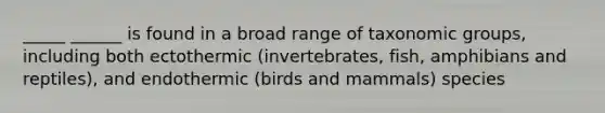 _____ ______ is found in a broad range of taxonomic groups, including both ectothermic (invertebrates, fish, amphibians and reptiles), and endothermic (birds and mammals) species