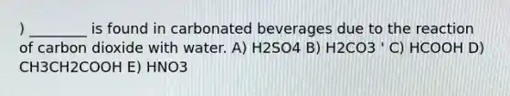 ) ________ is found in carbonated beverages due to the reaction of carbon dioxide with water. A) H2SO4 B) H2CO3 ' C) HCOOH D) CH3CH2COOH E) HNO3