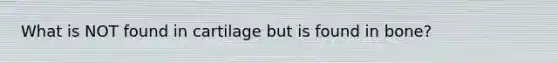 What is NOT found in cartilage but is found in bone?