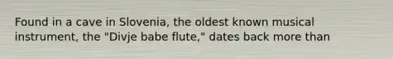 Found in a cave in Slovenia, the oldest known musical instrument, the "Divje babe flute," dates back more than