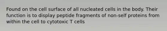 Found on the cell surface of all nucleated cells in the body. Their function is to display peptide fragments of non-self proteins from within the cell to cytotoxic T cells