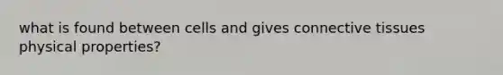 what is found between cells and gives connective tissues physical properties?