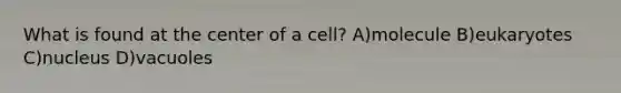 What is found at the center of a cell? A)molecule B)eukaryotes C)nucleus D)vacuoles