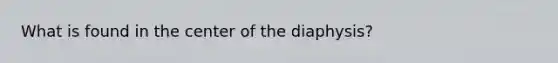 What is found in the center of the diaphysis?