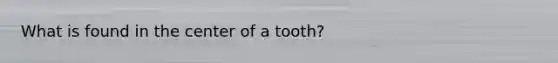 What is found in the center of a tooth?