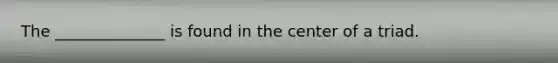 The ______________ is found in the center of a triad.