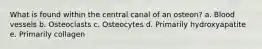 What is found within the central canal of an osteon? a. Blood vessels b. Osteoclasts c. Osteocytes d. Primarily hydroxyapatite e. Primarily collagen