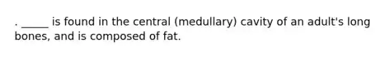 . _____ is found in the central (medullary) cavity of an adult's long bones, and is composed of fat.