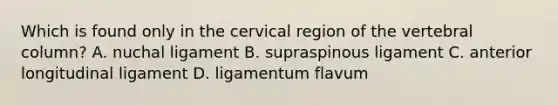 Which is found only in the cervical region of the vertebral column? A. nuchal ligament B. supraspinous ligament C. anterior longitudinal ligament D. ligamentum flavum